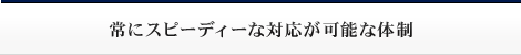 常にスピーディーな対応が可能な体制