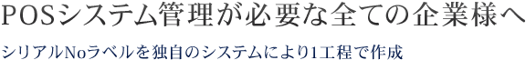POSシステム管理が必要な全ての企業様へ シリアルNoラベルを独自のシステムにより1工程で作成