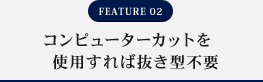 FEATURE02 コンピューターカットを使用すれば抜き型不要