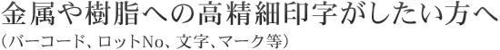 金属や樹脂への高精細印字がしたい方へ（バーコード、ロットNO、文字、マーク等）