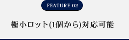 FEATURE02 極少ロット（1個から）対応可能